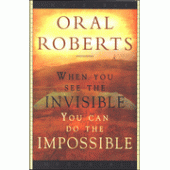 When You See the Invisible, You Can Do the Impossible By Oral Roberts 